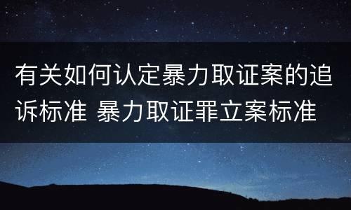 有关如何认定暴力取证案的追诉标准 暴力取证罪立案标准