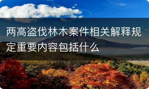 两高盗伐林木案件相关解释规定重要内容包括什么