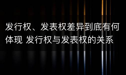 发行权、发表权差异到底有何体现 发行权与发表权的关系