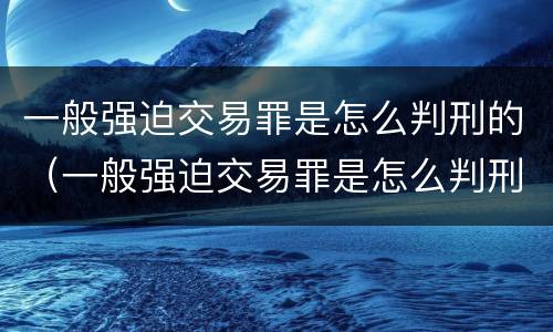 一般强迫交易罪是怎么判刑的（一般强迫交易罪是怎么判刑的呢）