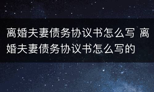 离婚夫妻债务协议书怎么写 离婚夫妻债务协议书怎么写的