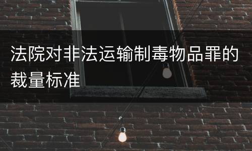 法院对非法运输制毒物品罪的裁量标准