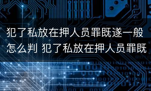 犯了私放在押人员罪既遂一般怎么判 犯了私放在押人员罪既遂一般怎么判决
