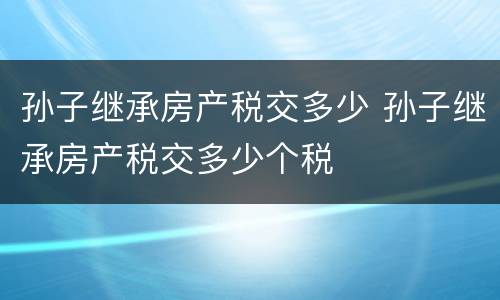 孙子继承房产税交多少 孙子继承房产税交多少个税