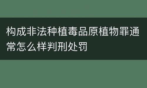构成非法种植毒品原植物罪通常怎么样判刑处罚