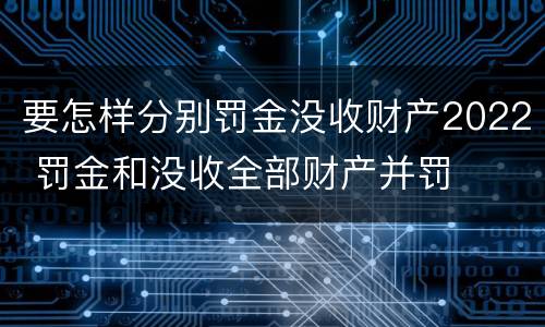 要怎样分别罚金没收财产2022 罚金和没收全部财产并罚