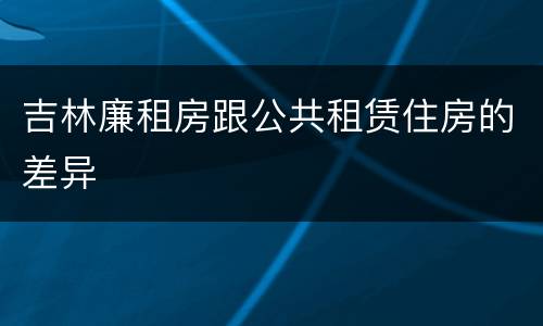 吉林廉租房跟公共租赁住房的差异
