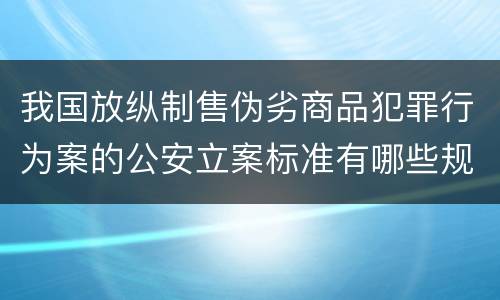 我国放纵制售伪劣商品犯罪行为案的公安立案标准有哪些规定