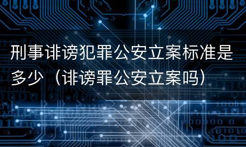 刑事诽谤犯罪公安立案标准是多少（诽谤罪公安立案吗）