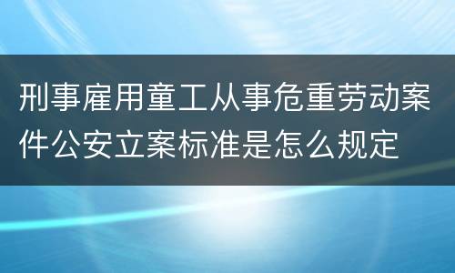 刑事雇用童工从事危重劳动案件公安立案标准是怎么规定