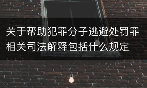 关于帮助犯罪分子逃避处罚罪相关司法解释包括什么规定