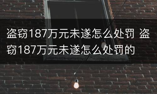 盗窃187万元未遂怎么处罚 盗窃187万元未遂怎么处罚的