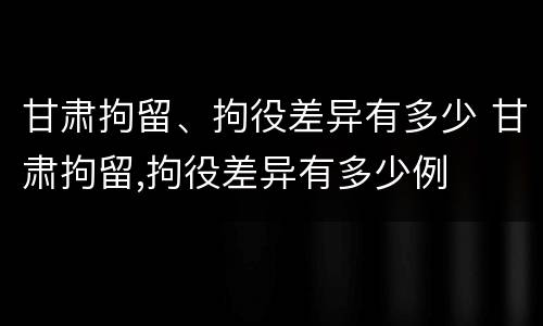 甘肃拘留、拘役差异有多少 甘肃拘留,拘役差异有多少例