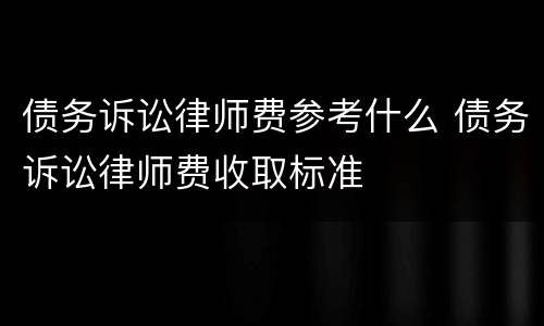 债务诉讼律师费参考什么 债务诉讼律师费收取标准
