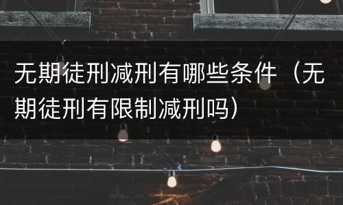 无期徒刑减刑有哪些条件（无期徒刑有限制减刑吗）