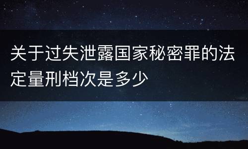 关于过失泄露国家秘密罪的法定量刑档次是多少