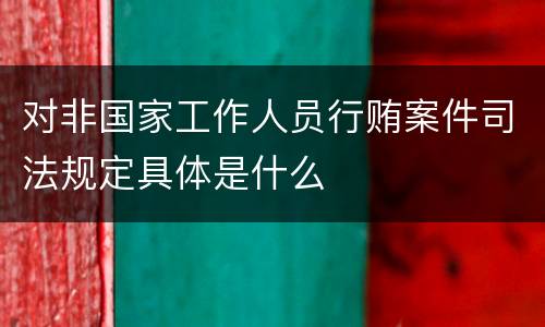 对非国家工作人员行贿案件司法规定具体是什么
