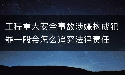 工程重大安全事故涉嫌构成犯罪一般会怎么追究法律责任