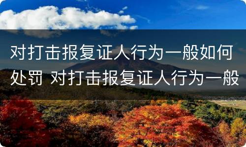 对打击报复证人行为一般如何处罚 对打击报复证人行为一般如何处罚呢