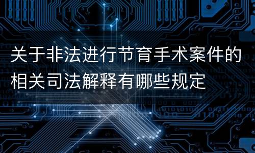 关于非法进行节育手术案件的相关司法解释有哪些规定
