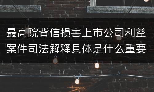 最高院背信损害上市公司利益案件司法解释具体是什么重要规定