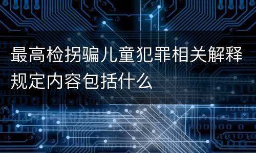 最高检拐骗儿童犯罪相关解释规定内容包括什么