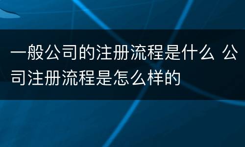 一般公司的注册流程是什么 公司注册流程是怎么样的