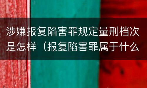 涉嫌报复陷害罪规定量刑档次是怎样（报复陷害罪属于什么罪）