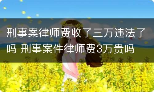 刑事案律师费收了三万违法了吗 刑事案件律师费3万贵吗