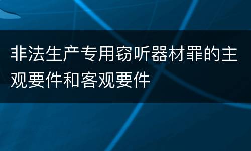 非法生产专用窃听器材罪的主观要件和客观要件