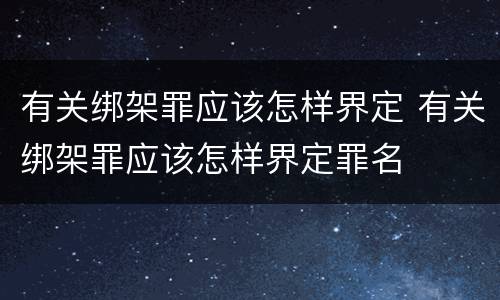 有关绑架罪应该怎样界定 有关绑架罪应该怎样界定罪名