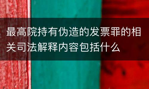 最高院持有伪造的发票罪的相关司法解释内容包括什么