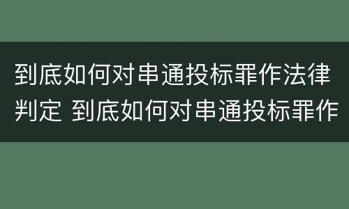 到底如何对串通投标罪作法律判定 到底如何对串通投标罪作法律判定