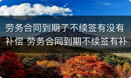 劳务合同到期了不续签有没有补偿 劳务合同到期不续签有补偿吗有明白人能说清吗