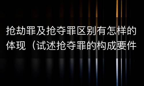 抢劫罪及抢夺罪区别有怎样的体现（试述抢夺罪的构成要件以及与抢劫罪的区别）