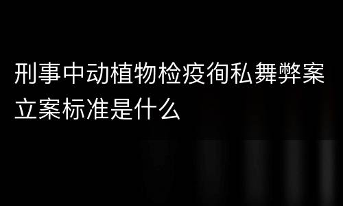 刑事中动植物检疫徇私舞弊案立案标准是什么
