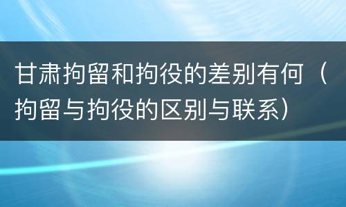 甘肃拘留和拘役的差别有何（拘留与拘役的区别与联系）
