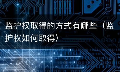 监护权取得的方式有哪些（监护权如何取得）