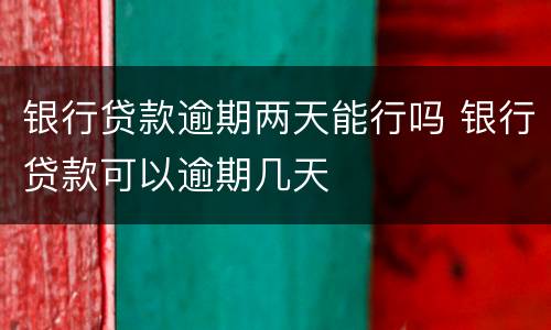 银行贷款逾期两天能行吗 银行贷款可以逾期几天