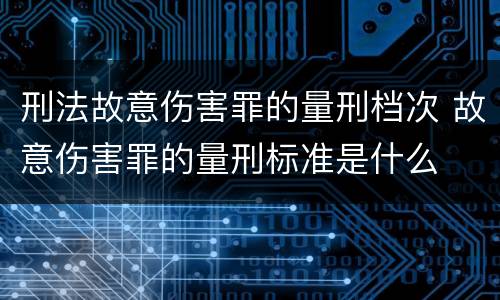 刑法故意伤害罪的量刑档次 故意伤害罪的量刑标准是什么