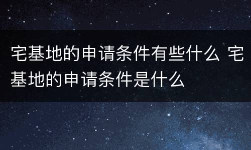 宅基地的申请条件有些什么 宅基地的申请条件是什么
