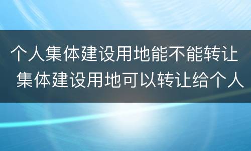 个人集体建设用地能不能转让 集体建设用地可以转让给个人吗