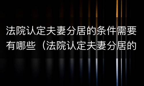 法院认定夫妻分居的条件需要有哪些（法院认定夫妻分居的条件需要有哪些证据）