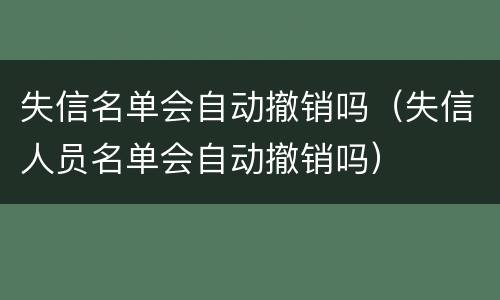 失信名单会自动撤销吗（失信人员名单会自动撤销吗）