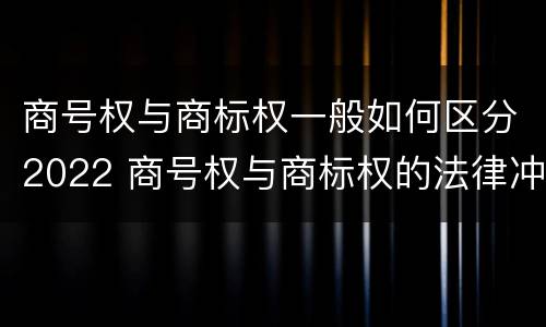商号权与商标权一般如何区分2022 商号权与商标权的法律冲突与解决