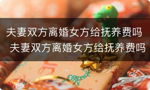 夫妻双方离婚女方给抚养费吗 夫妻双方离婚女方给抚养费吗合法吗