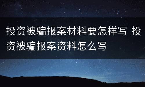 投资被骗报案材料要怎样写 投资被骗报案资料怎么写