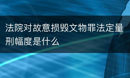法院对故意损毁文物罪法定量刑幅度是什么