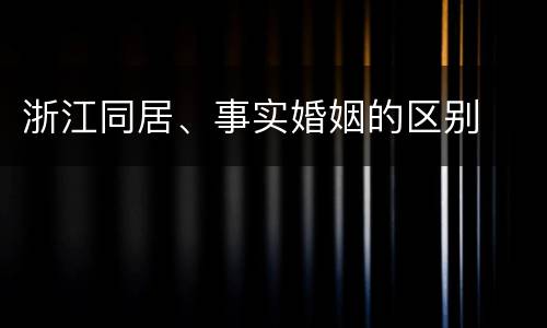 浙江同居、事实婚姻的区别