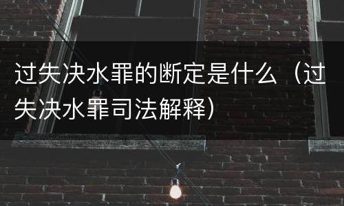 过失决水罪的断定是什么（过失决水罪司法解释）